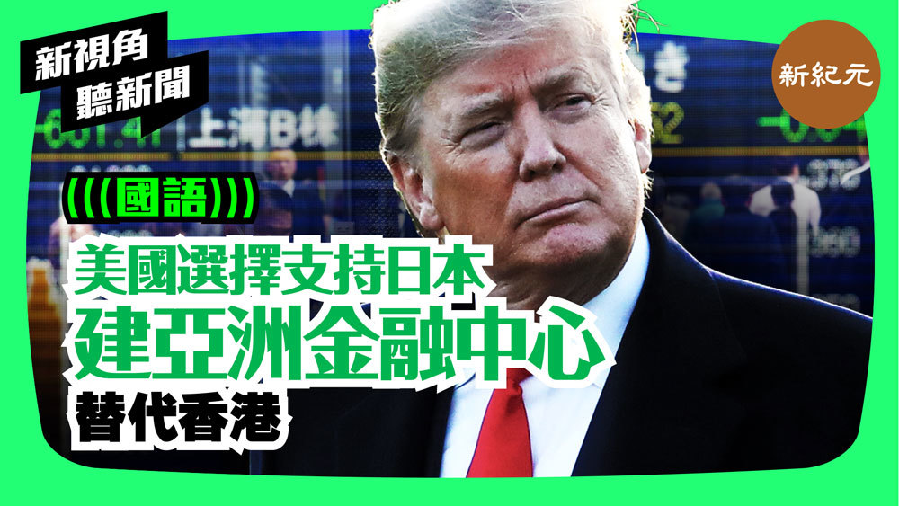 >【新視角聽新聞 #58】美國選擇支持日本. 建亞洲金融中心 替代香港