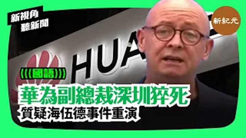>【新視角聽新聞 #77】華為副總裁深圳猝死  質疑海伍德事件重演