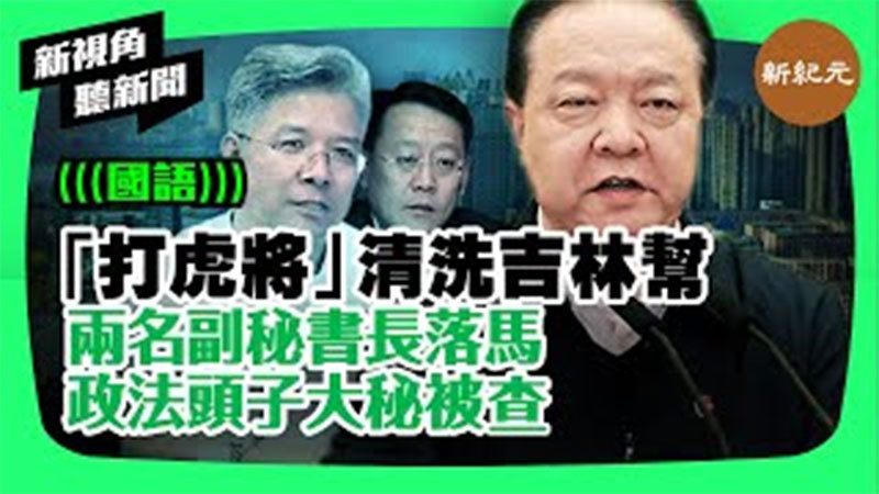 【新視角聽新聞 #225】「打虎將」清洗吉林幫 兩名副秘書長落馬 政法頭子大秘被查