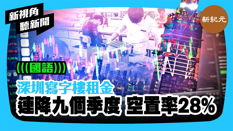 >【新視角聽新聞 #420】深圳寫字樓租金 連降九個季度 空置率28%