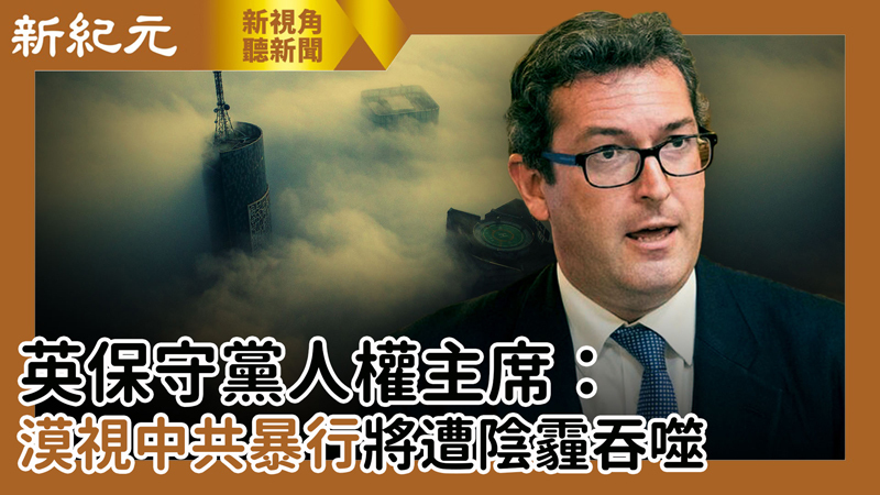 【新視角聽新聞 #484】英保守黨人權主席：漠視中共暴行將遭陰霾吞噬