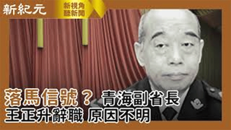 >【新視角聽新聞 #494】落馬信號？ 青海副省長王正升辭職 原因不明