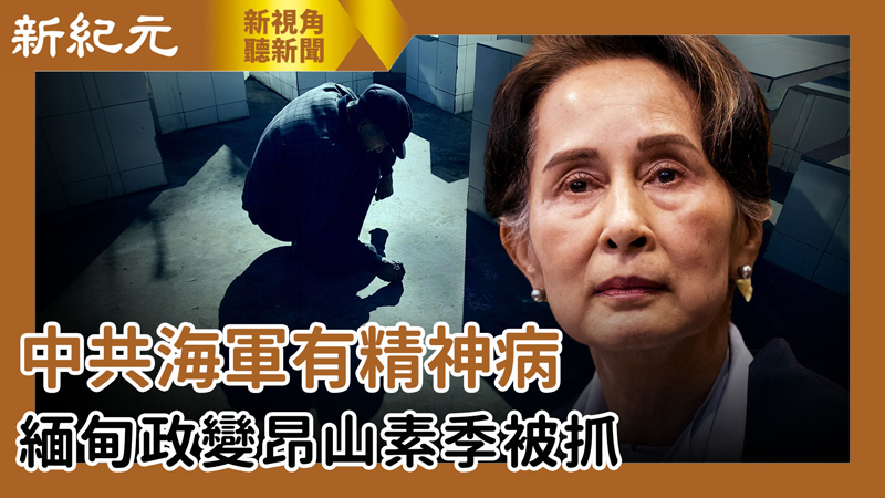 【新視角聽新聞 #515】中共海軍有精神病 緬甸政變昂山素季被抓