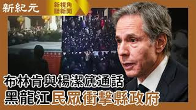 >【新視角聽新聞 #532】布林肯與楊潔篪通話 黑龍江民眾衝擊縣政府