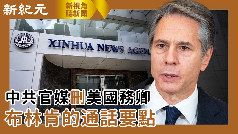 【新視角聽新聞 #534】中共官媒刪美國務卿 布林肯的通話要點