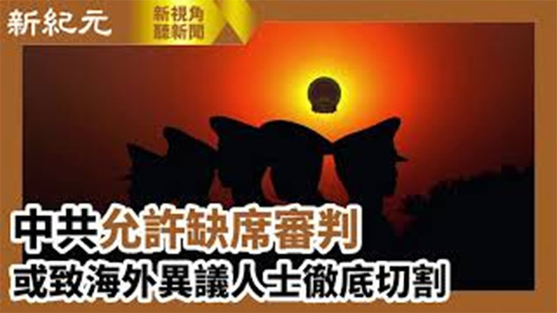>【新視角聽新聞 #570】中共允許缺席審判 或致海外異議人士徹底切割