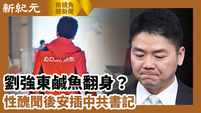 >【新視角聽新聞 #607】劉強東鹹魚翻身？ 性醜聞後安插中共書記
