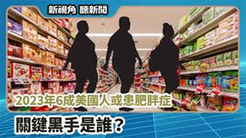 【新視角聽新聞 #663】2023年6成美國人或患肥胖症 關鍵黑手是誰？
