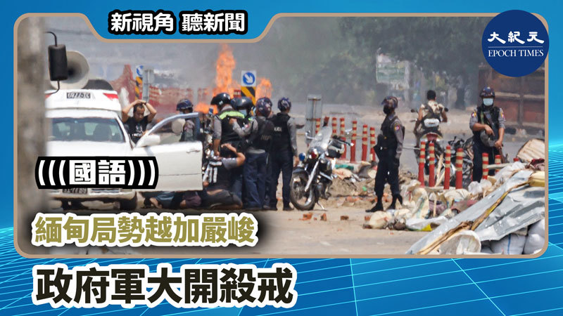 【新視角聽新聞 #742】緬甸局勢越加嚴峻 政府軍大開殺戒