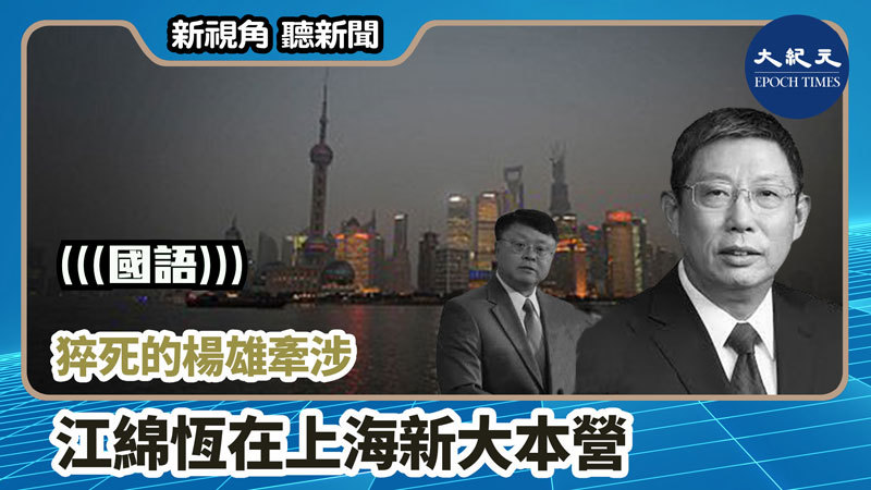 【新視角聽新聞 #801】猝死的楊雄牽涉江綿恆在上海新大本營