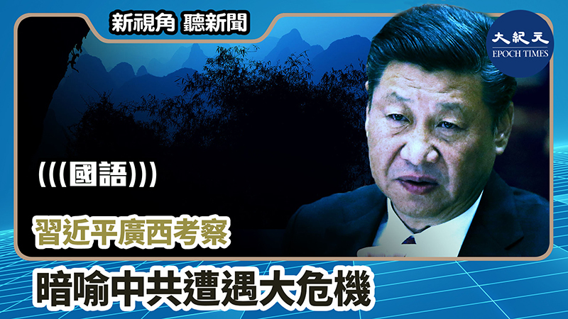 【新視角聽新聞 #837】習近平廣西考察 暗喻中共遭遇大危機