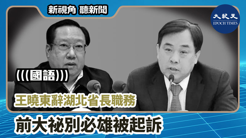 >【新視角聽新聞 #887】王曉東辭湖北省長職務 前大祕別必雄被起訴