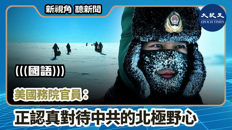 【新視角聽新聞 #891】美國務院官員：正認真對待中共的北極野心