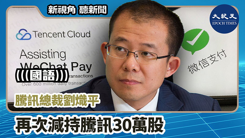 【新視角聽新聞 #1012】騰訊總裁劉熾平再次減持騰訊30萬股