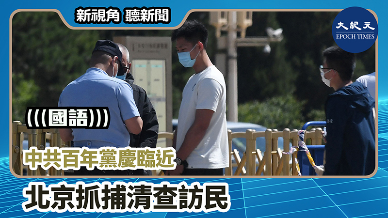 【新視角聽新聞 #1062】中共百年黨慶臨近  北京抓捕清查訪民