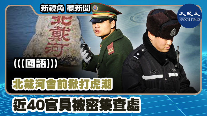 【新視角聽新聞 #1137】北戴河會前掀打虎潮 近40官員被密集查處