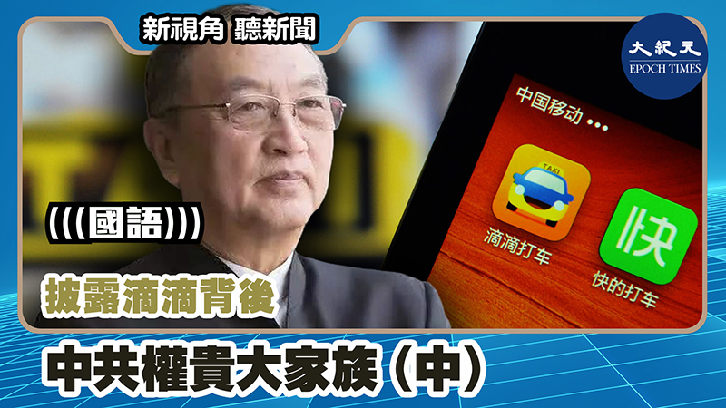 【新視角聽新聞 #1180】披露滴滴背後 中共權貴大家族（中）