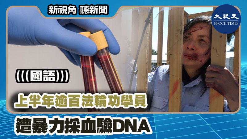 【新視角聽新聞 #1215】上半年逾百法輪功學員  遭暴力採血驗DNA