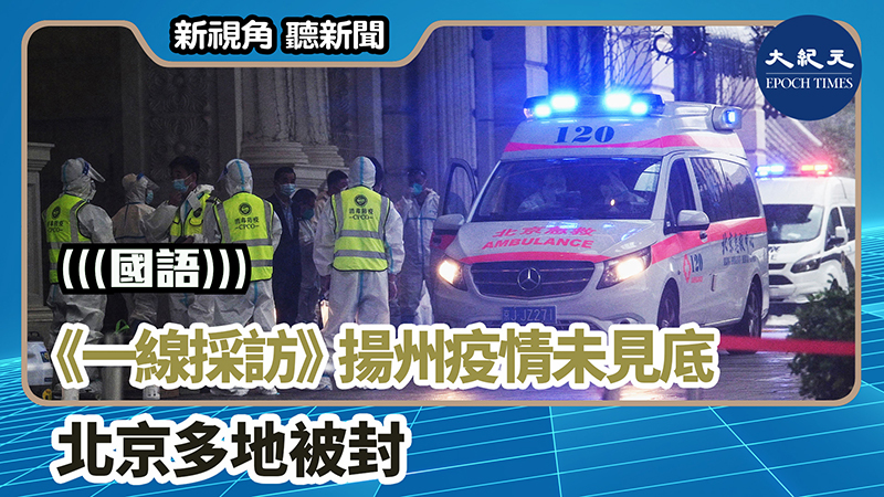【新視角聽新聞 #1235】《一線採訪》揚州疫情未見底 北京多地被封