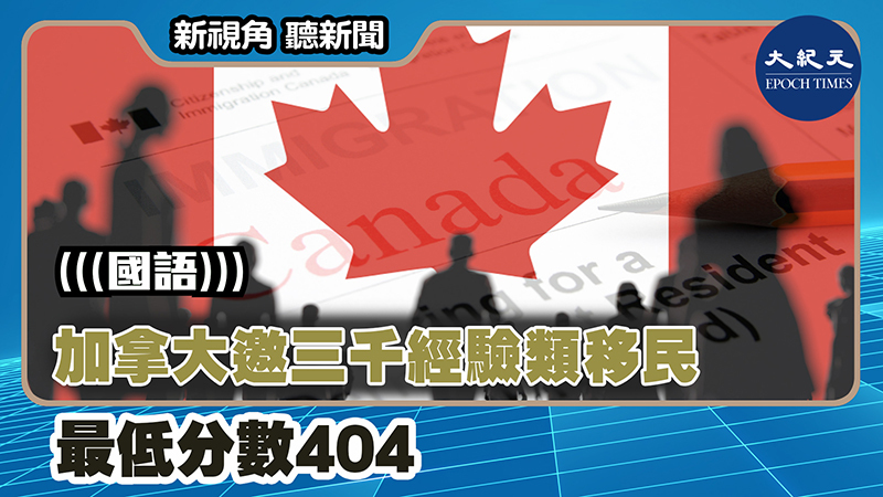 【新視角聽新聞 #1254】加拿大邀三千經驗類移民 最低分數404