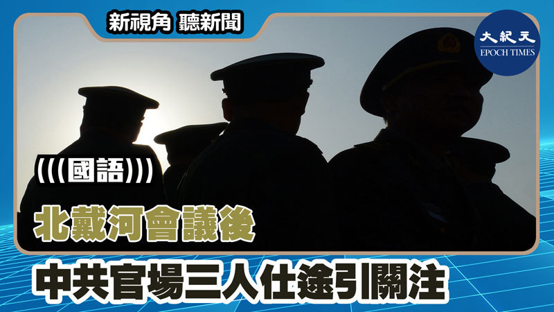 【新視角聽新聞 #1284】北戴河會議後 中共官場三人仕途引關注