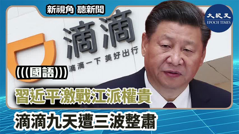 【新視角聽新聞 #1373】習近平激戰江派權貴 滴滴九天遭三波整肅