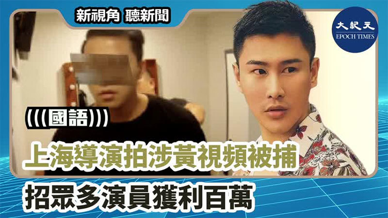 【新視角聽新聞 #1461】上海導演拍涉黃視頻被捕 招眾多演員獲利百萬
