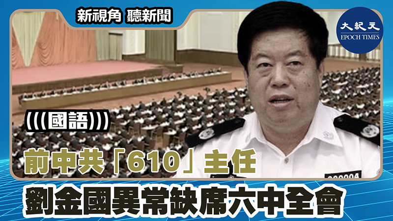 【新視角聽新聞 #1527】前中共「610」主任劉金國異常缺席六中全會