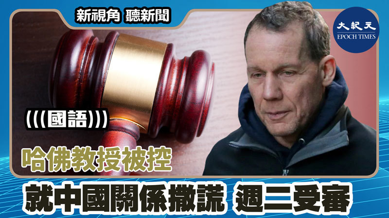 【新視角聽新聞 #1594】哈佛教授被控就中國關係撒謊 週二受審