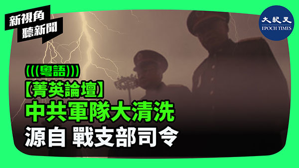 【菁英論壇】中共軍隊大清洗 源自 戰支部司令